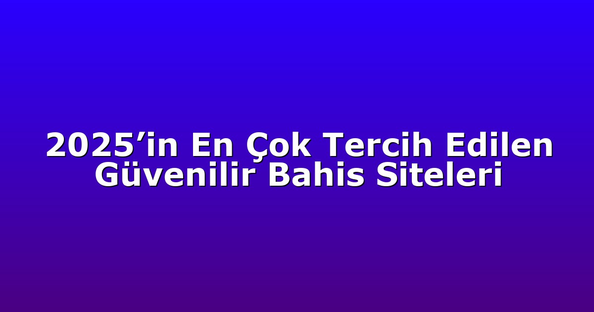 2025’in En Çok Tercih Edilen Güvenilir Bahis Siteleri