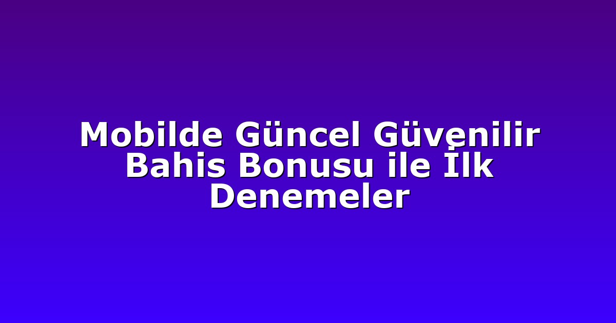 Mobilde Güncel Güvenilir Bahis Bonusu ile İlk Denemeler