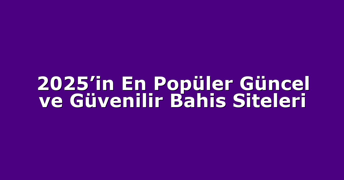 2025’in En Popüler Güncel ve Güvenilir Bahis Siteleri