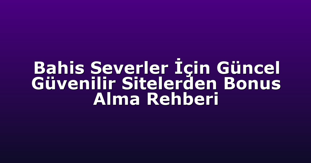 Bahis Severler İçin Güncel Güvenilir Sitelerden Bonus Alma Rehberi