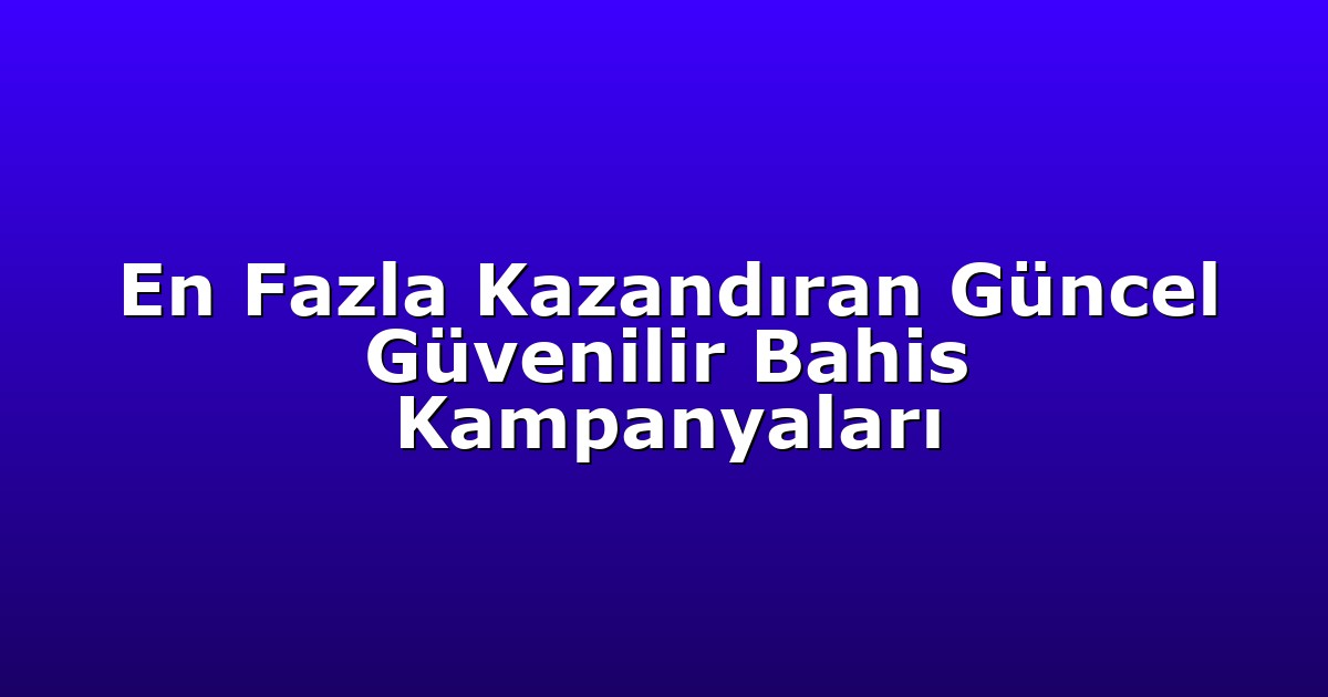 En Fazla Kazandıran Güncel Güvenilir Bahis Kampanyaları