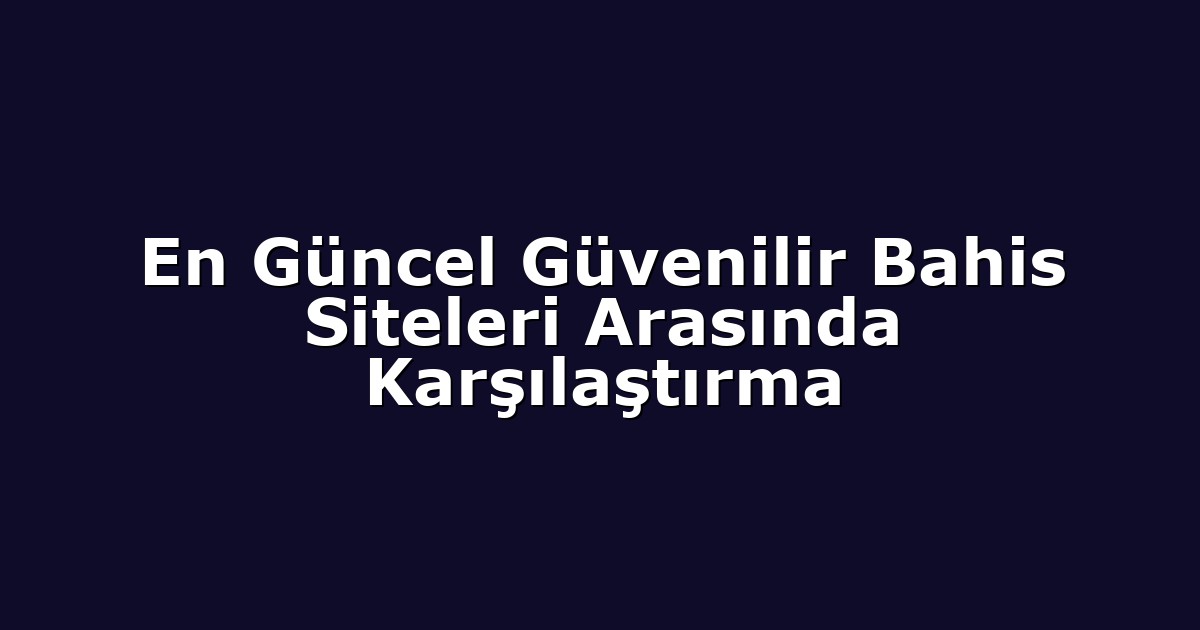 En Güncel Güvenilir Bahis Siteleri Arasında Karşılaştırma