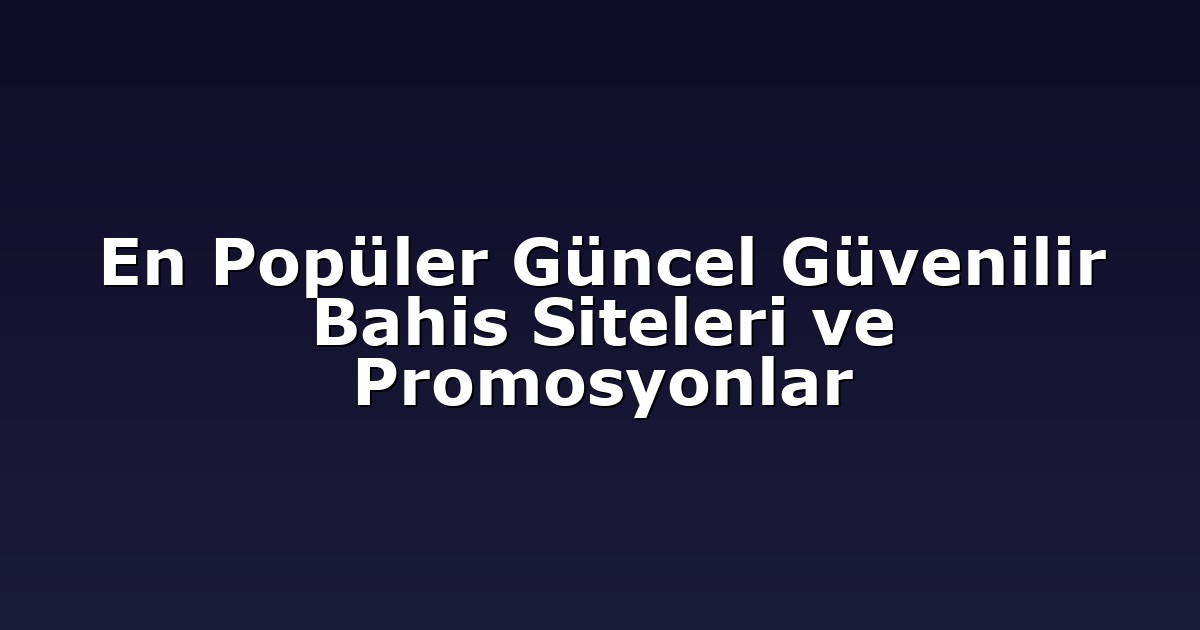 En Popüler Güncel Güvenilir Bahis Siteleri ve Promosyonlar