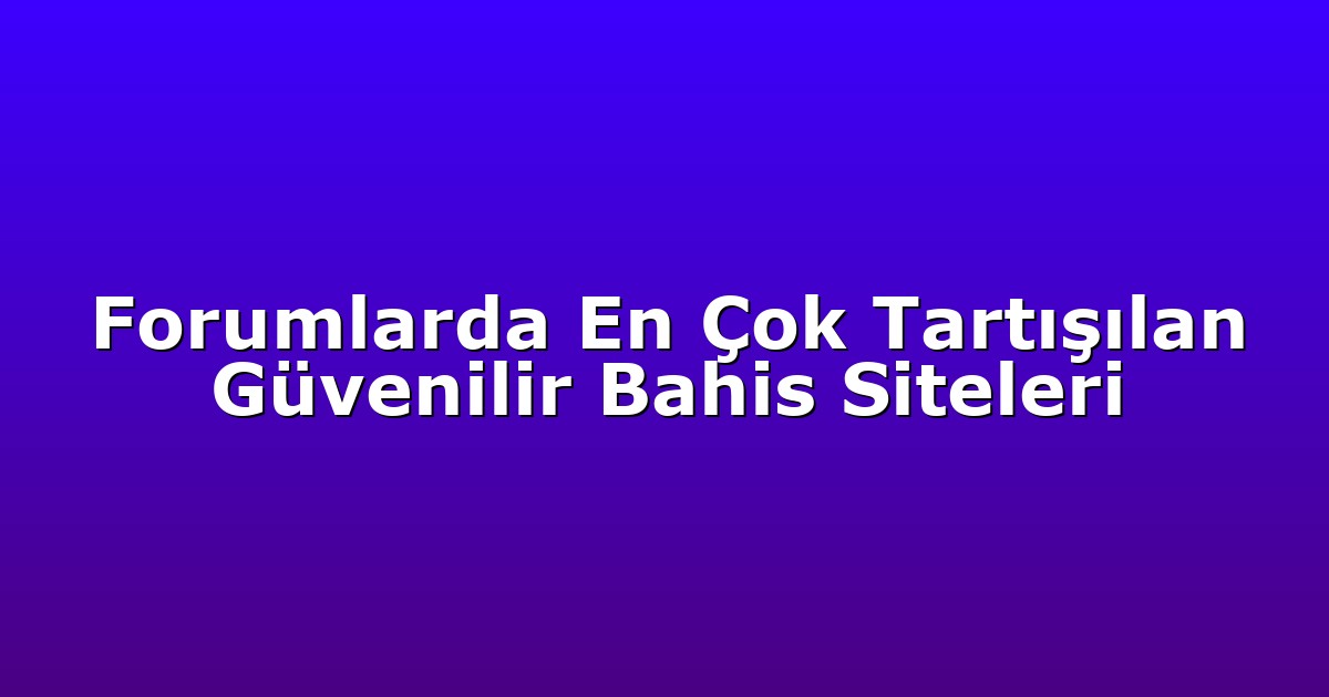 Forumlarda En Çok Tartışılan Güvenilir Bahis Siteleri