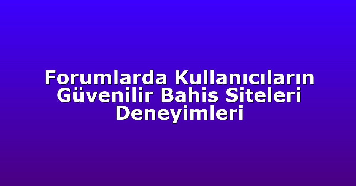 Forumlarda Kullanıcıların Güvenilir Bahis Siteleri Deneyimleri