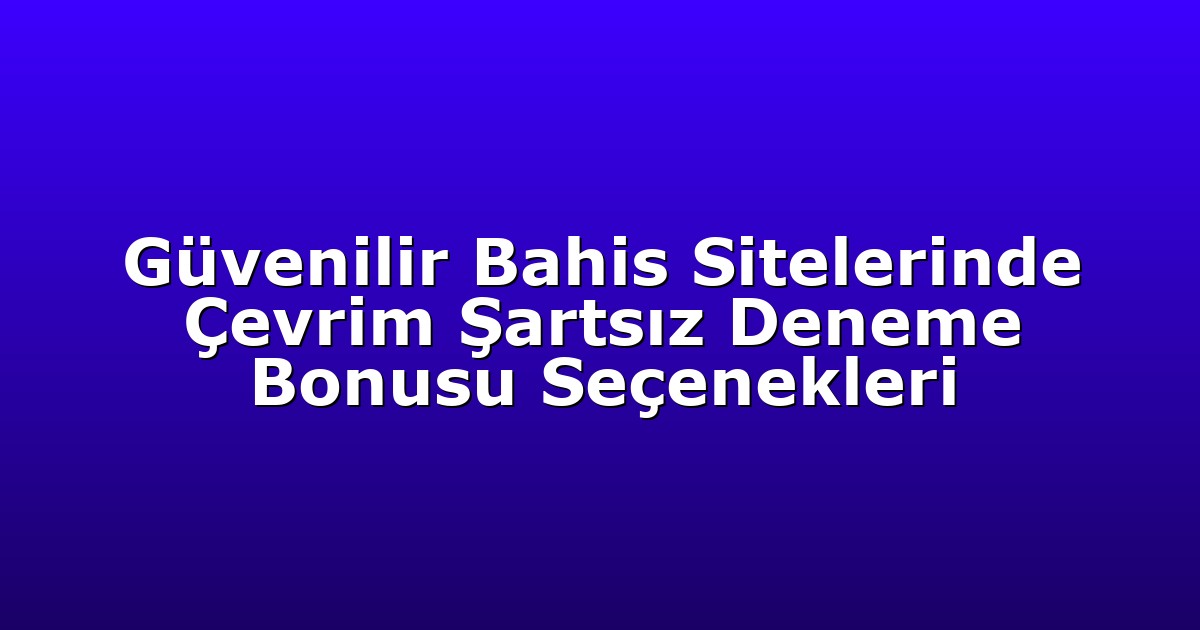 Güvenilir Bahis Sitelerinde Çevrim Şartsız Deneme Bonusu Seçenekleri