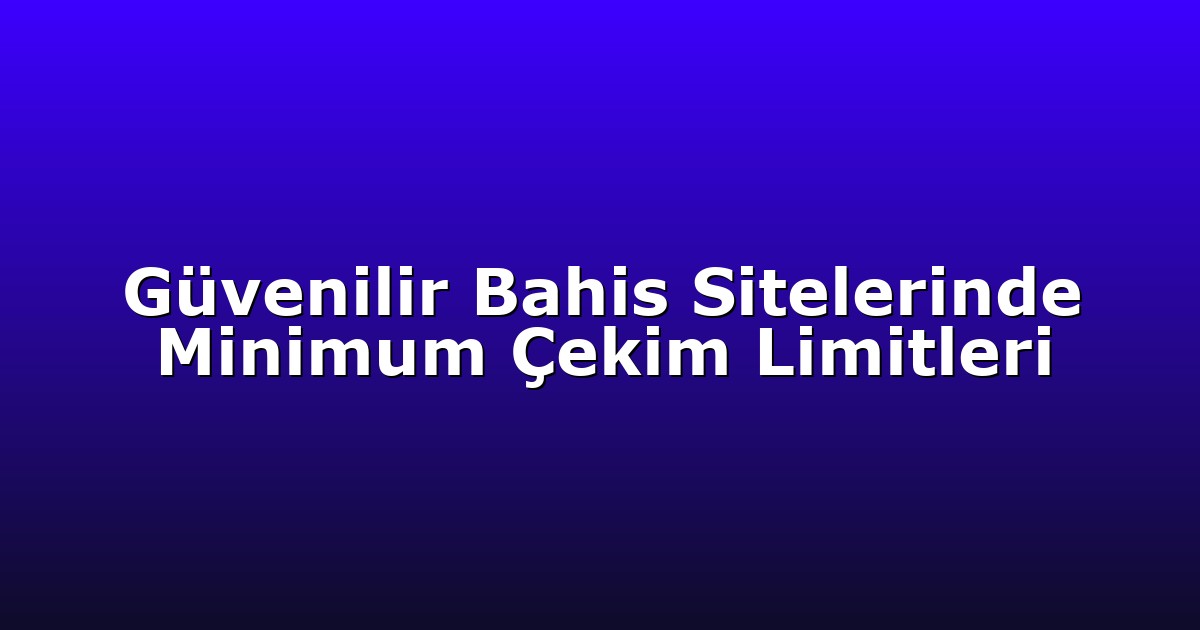 Güvenilir Bahis Sitelerinde Minimum Çekim Limitleri
