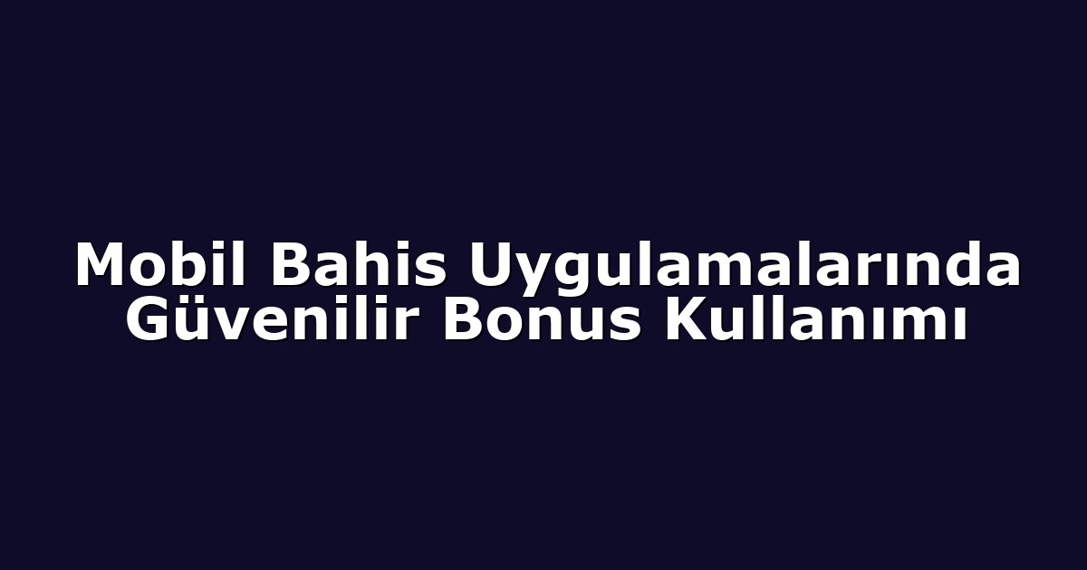 Mobil Bahis Uygulamalarında Güvenilir Bonus Kullanımı