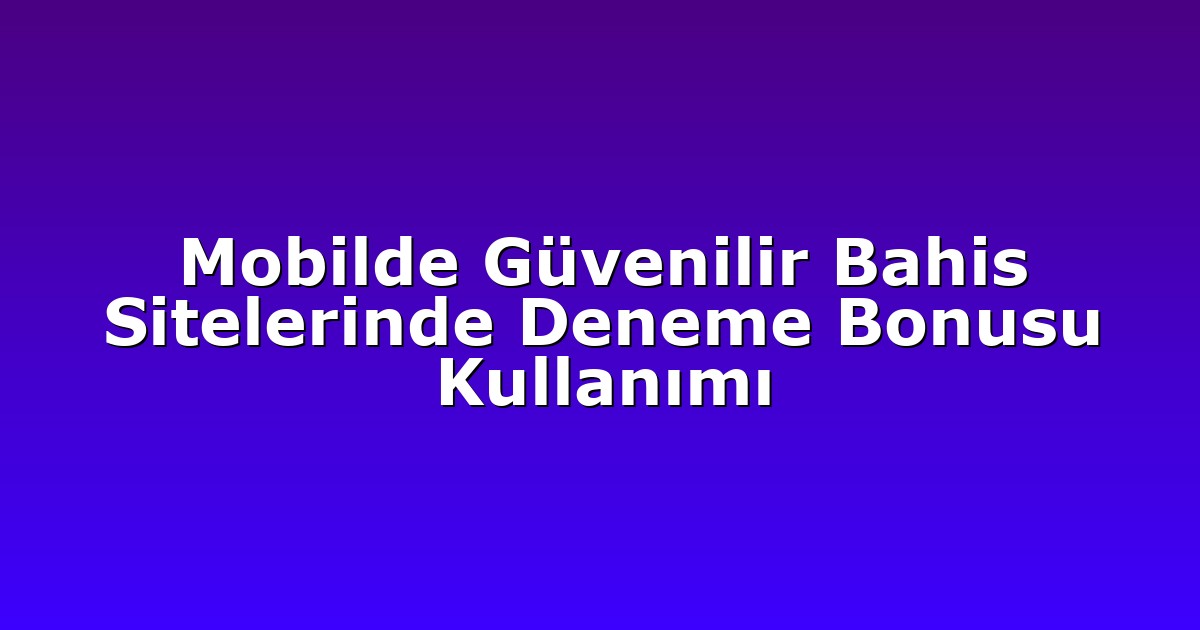 Mobilde Güvenilir Bahis Sitelerinde Deneme Bonusu Kullanımı