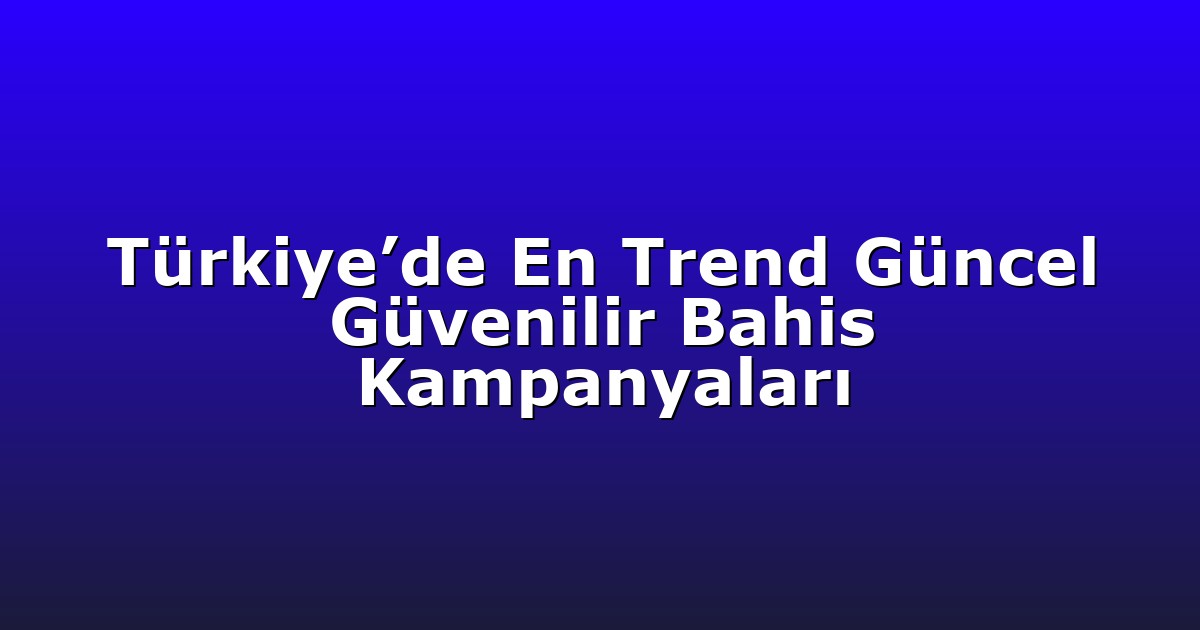 Türkiye’de En Trend Güncel Güvenilir Bahis Kampanyaları