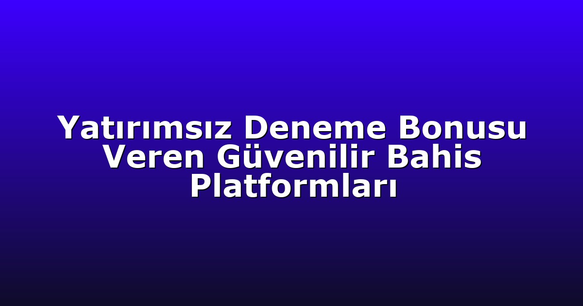 Yatırımsız Deneme Bonusu Veren Güvenilir Bahis Platformları