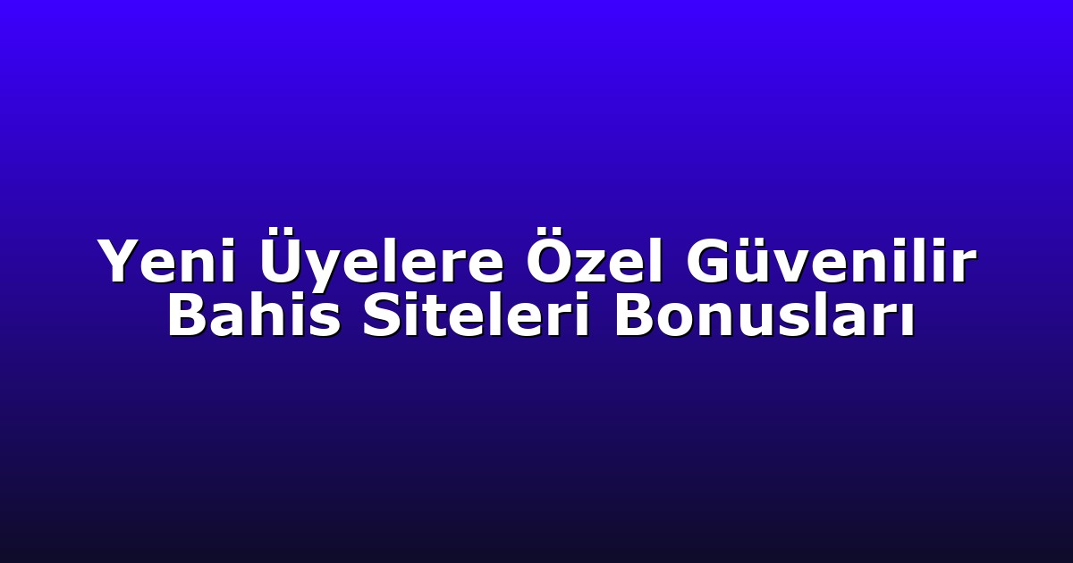 Yeni Üyelere Özel Güvenilir Bahis Siteleri Bonusları